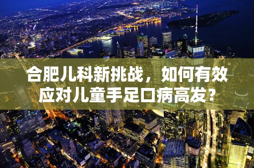 合肥儿科新挑战，如何有效应对儿童手足口病高发？