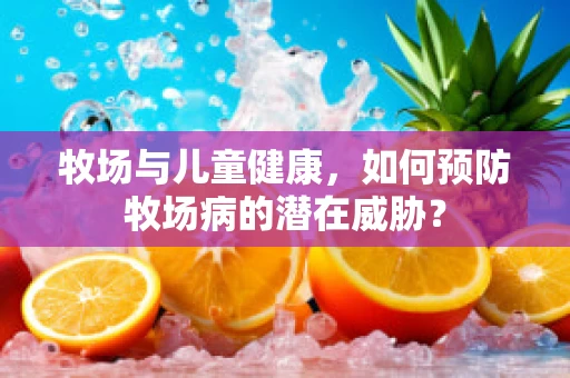 牧场与儿童健康，如何预防牧场病的潜在威胁？