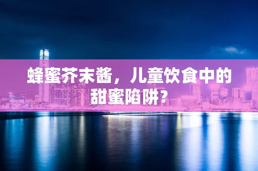 蜂蜜芥末酱，儿童饮食中的甜蜜陷阱？