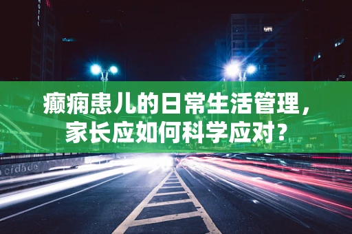 癫痫患儿的日常生活管理，家长应如何科学应对？
