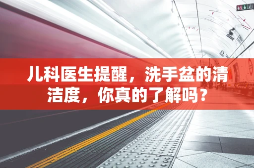 儿科医生提醒，洗手盆的清洁度，你真的了解吗？
