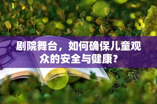 剧院舞台，如何确保儿童观众的安全与健康？