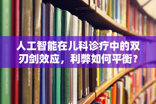 人工智能在儿科诊疗中的双刃剑效应，利弊如何平衡？