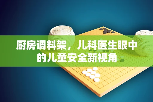 厨房调料架，儿科医生眼中的儿童安全新视角