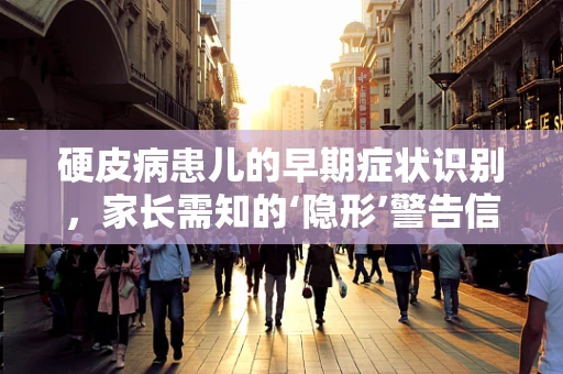 硬皮病患儿的早期症状识别，家长需知的‘隐形’警告信号