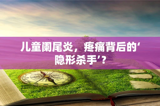 儿童阑尾炎，疼痛背后的‘隐形杀手’？