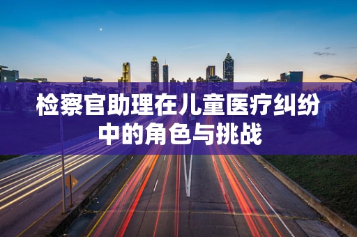 检察官助理在儿童医疗纠纷中的角色与挑战