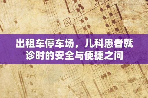 出租车停车场，儿科患者就诊时的安全与便捷之问
