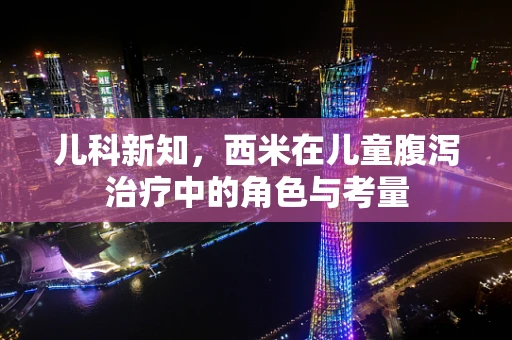 儿科新知，西米在儿童腹泻治疗中的角色与考量
