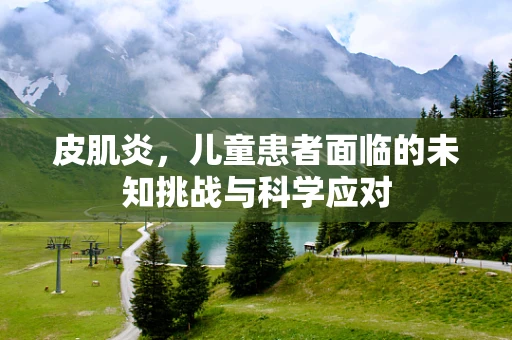 皮肌炎，儿童患者面临的未知挑战与科学应对