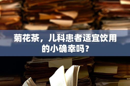 菊花茶，儿科患者适宜饮用的小确幸吗？