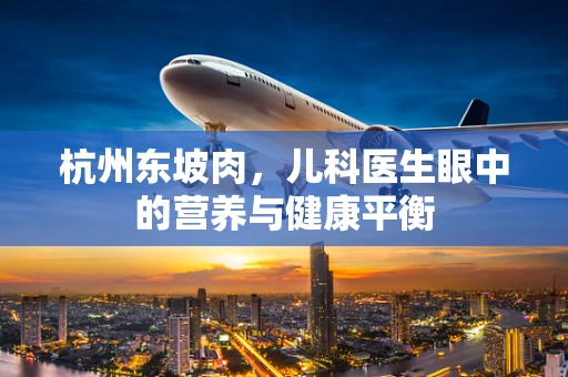 杭州东坡肉，儿科医生眼中的营养与健康平衡