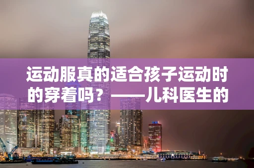运动服真的适合孩子运动时的穿着吗？——儿科医生的专业解读