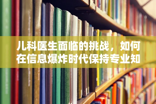 儿科医生面临的挑战，如何在信息爆炸时代保持专业知识的更新？