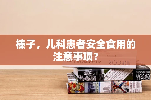 榛子，儿科患者安全食用的注意事项？