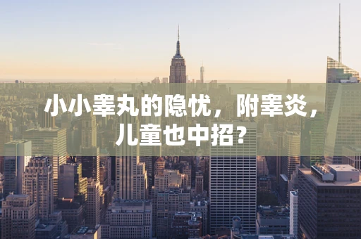 小小睾丸的隐忧，附睾炎，儿童也中招？