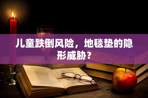 儿童跌倒风险，地毯垫的隐形威胁？