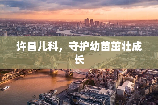 许昌儿科，守护幼苗茁壮成长