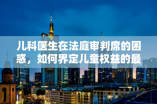 儿科医生在法庭审判席的困惑，如何界定儿童权益的最佳利益？