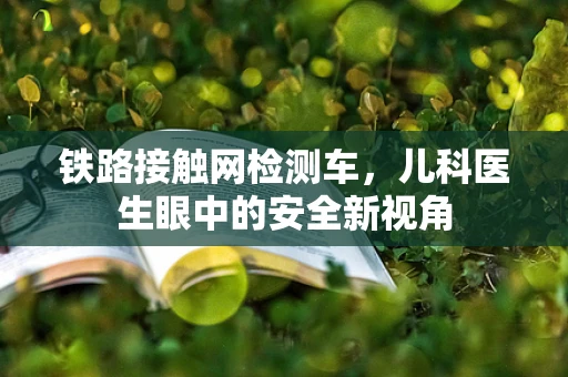 铁路接触网检测车，儿科医生眼中的安全新视角
