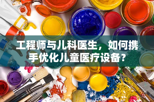 工程师与儿科医生，如何携手优化儿童医疗设备？