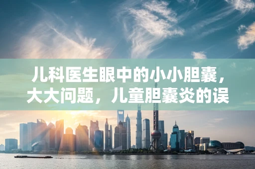儿科医生眼中的小小胆囊，大大问题，儿童胆囊炎的误解与真相