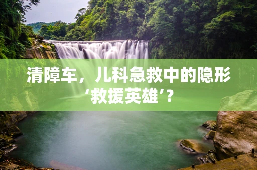 清障车，儿科急救中的隐形‘救援英雄’？