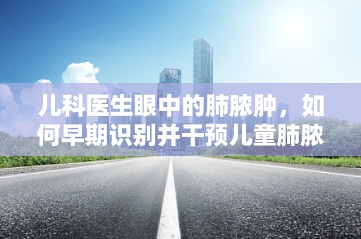 儿科医生眼中的肺脓肿，如何早期识别并干预儿童肺脓肿？
