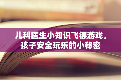儿科医生小知识飞镖游戏，孩子安全玩乐的小秘密