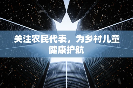 关注农民代表，为乡村儿童健康护航