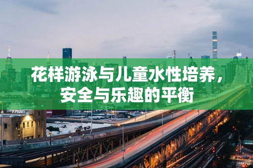 花样游泳与儿童水性培养，安全与乐趣的平衡