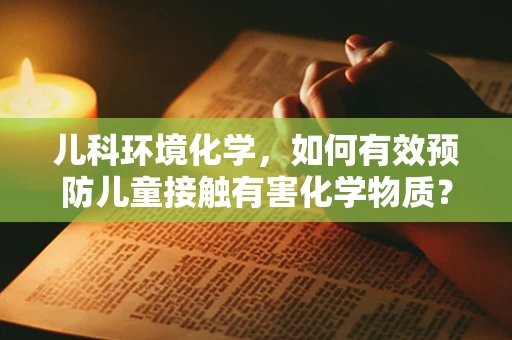 儿科环境化学，如何有效预防儿童接触有害化学物质？