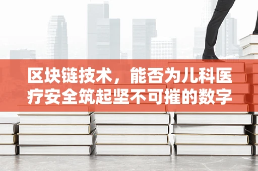 区块链技术，能否为儿科医疗安全筑起坚不可摧的数字长城？