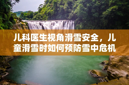 儿科医生视角滑雪安全，儿童滑雪时如何预防雪中危机？
