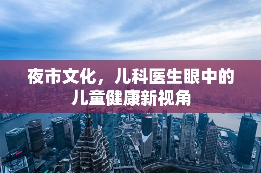 夜市文化，儿科医生眼中的儿童健康新视角