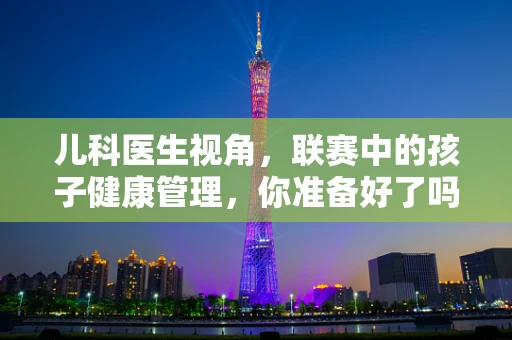 儿科医生视角，联赛中的孩子健康管理，你准备好了吗？