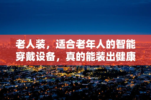老人装，适合老年人的智能穿戴设备，真的能装出健康吗？