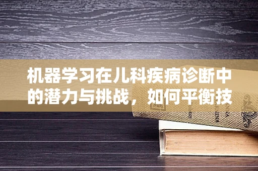 机器学习在儿科疾病诊断中的潜力与挑战，如何平衡技术与人性的温度？
