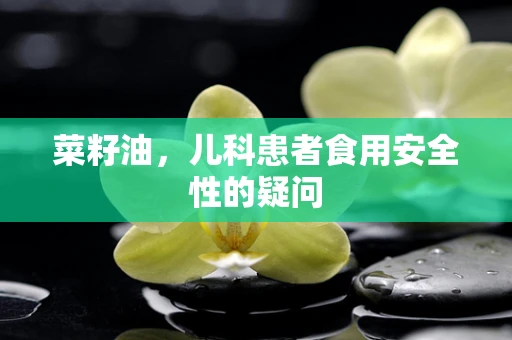 菜籽油，儿科患者食用安全性的疑问
