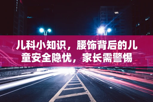 儿科小知识，腰饰背后的儿童安全隐忧，家长需警惕