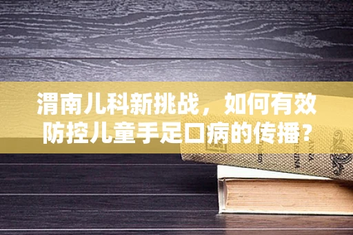 渭南儿科新挑战，如何有效防控儿童手足口病的传播？