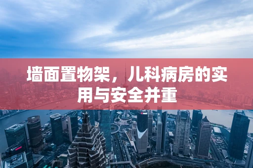 墙面置物架，儿科病房的实用与安全并重