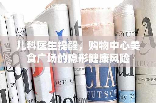 儿科医生提醒，购物中心美食广场的隐形健康风险