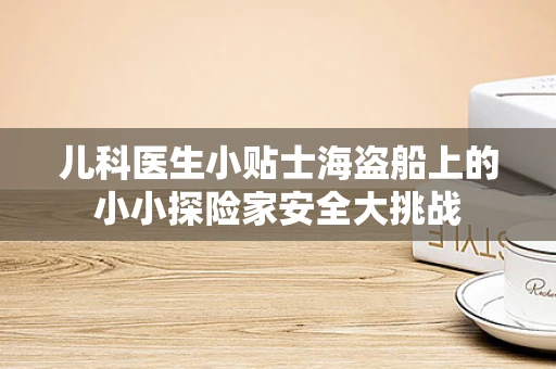 儿科医生小贴士海盗船上的小小探险家安全大挑战