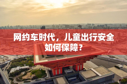 网约车时代，儿童出行安全如何保障？
