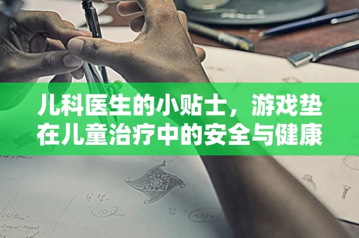 儿科医生的小贴士，游戏垫在儿童治疗中的安全与健康考量