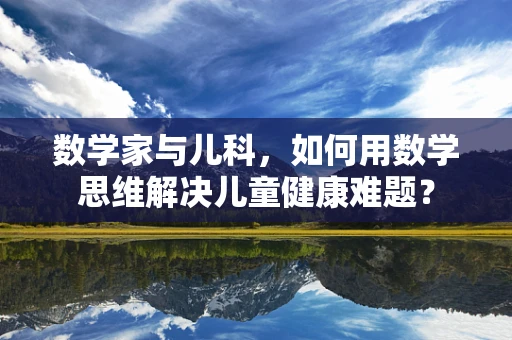 数学家与儿科，如何用数学思维解决儿童健康难题？