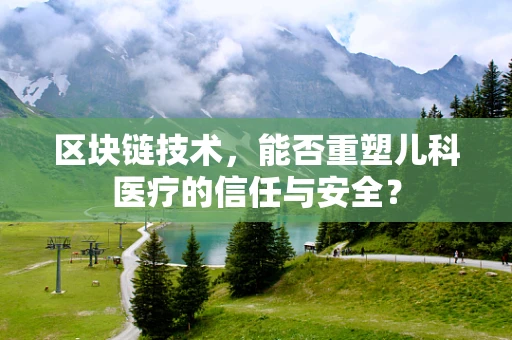 区块链技术，能否重塑儿科医疗的信任与安全？