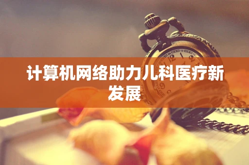 计算机网络助力儿科医疗新发展