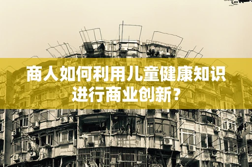 商人如何利用儿童健康知识进行商业创新？